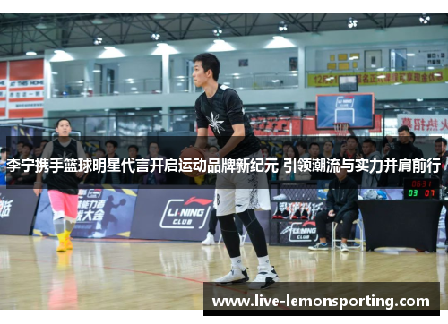 李宁携手篮球明星代言开启运动品牌新纪元 引领潮流与实力并肩前行