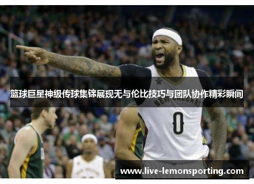 篮球巨星神级传球集锦展现无与伦比技巧与团队协作精彩瞬间
