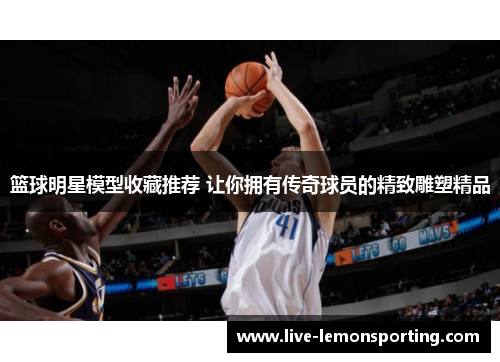 篮球明星模型收藏推荐 让你拥有传奇球员的精致雕塑精品