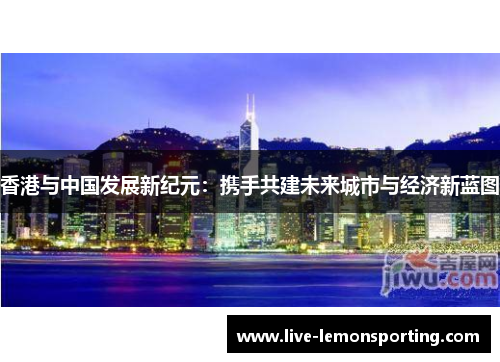 香港与中国发展新纪元：携手共建未来城市与经济新蓝图